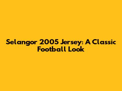 Selangor 2005 Jersey: A Classic Football Look
