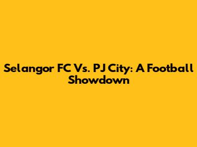 Selangor FC Vs. PJ City: A Football Showdown