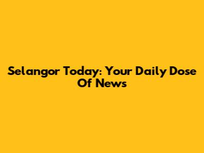Selangor Today: Your Daily Dose Of News