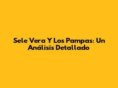 Sele Vera Y Los Pampas: Un Análisis Detallado