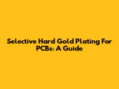 Selective Hard Gold Plating For PCBs: A Guide