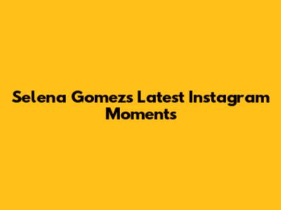 Selena Gomez's Latest Instagram Moments