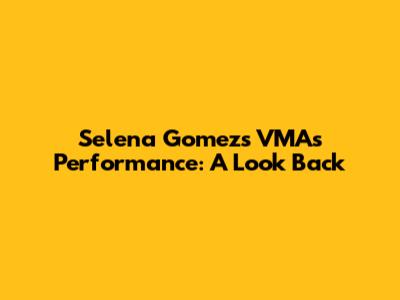 Selena Gomez's VMAs Performance: A Look Back
