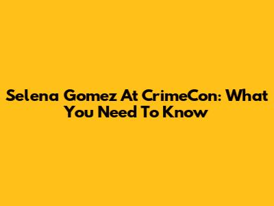 Selena Gomez At CrimeCon: What You Need To Know