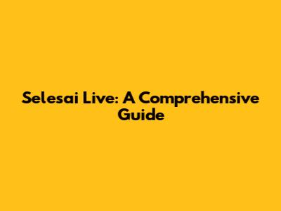 Selesai Live: A Comprehensive Guide
