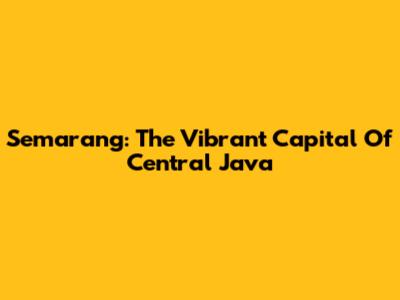 Semarang: The Vibrant Capital Of Central Java