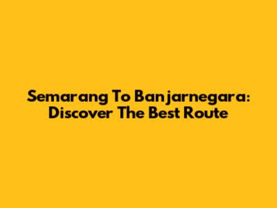 Semarang To Banjarnegara: Discover The Best Route
