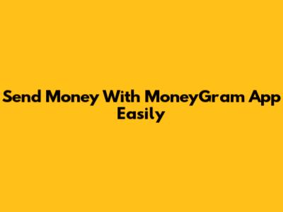 Send Money With MoneyGram App Easily