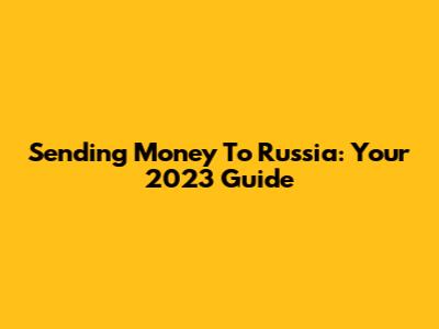 Sending Money To Russia: Your 2023 Guide