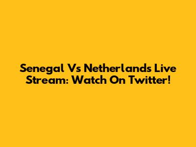 Senegal Vs Netherlands Live Stream: Watch On Twitter!