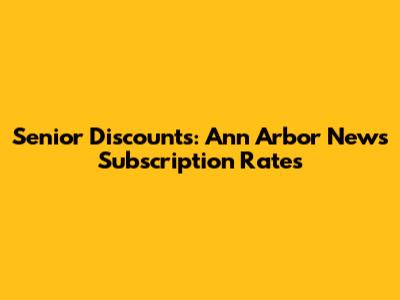 Senior Discounts: Ann Arbor News Subscription Rates