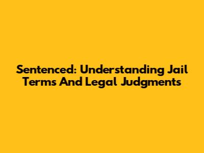 Sentenced: Understanding Jail Terms And Legal Judgments