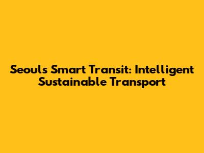 Seoul's Smart Transit: Intelligent Sustainable Transport