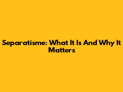 Separatisme: What It Is And Why It Matters