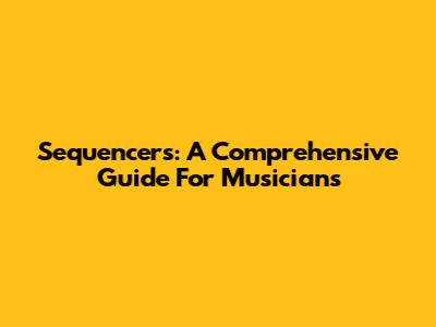 Sequencers: A Comprehensive Guide For Musicians