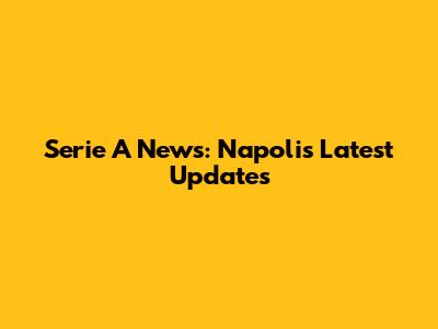 Serie A News: Napoli's Latest Updates