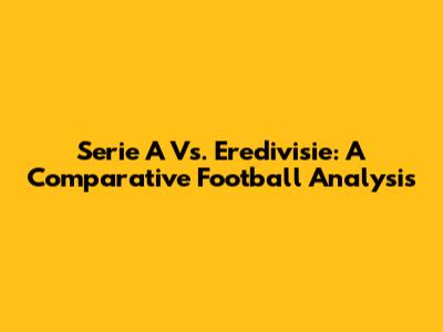 Serie A Vs. Eredivisie: A Comparative Football Analysis