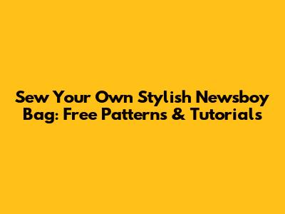 Sew Your Own Stylish Newsboy Bag: Free Patterns & Tutorials