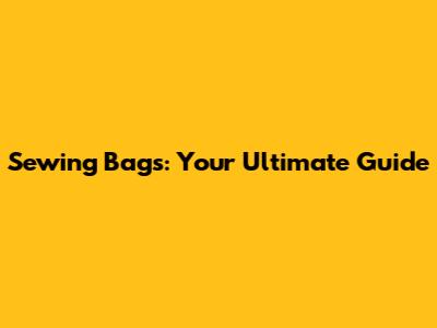 Sewing Bags: Your Ultimate Guide