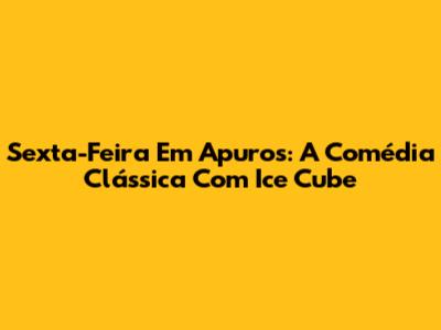 Sexta-Feira Em Apuros: A Comédia Clássica Com Ice Cube