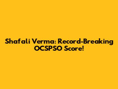 Shafali Verma: Record-Breaking OCSPSO Score!
