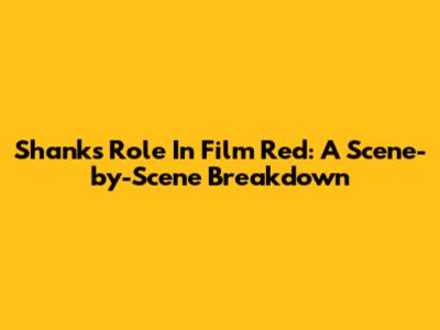 Shanks' Role In Film Red: A Scene-by-Scene Breakdown