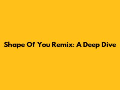 Shape Of You Remix: A Deep Dive