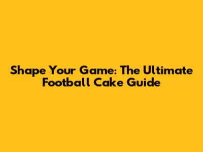 Shape Your Game: The Ultimate Football Cake Guide