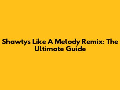 Shawty's Like A Melody Remix: The Ultimate Guide