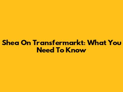 Shea On Transfermarkt: What You Need To Know