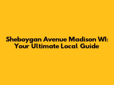 Sheboygan Avenue Madison WI: Your Ultimate Local Guide
