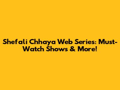 Shefali Chhaya Web Series: Must-Watch Shows & More!