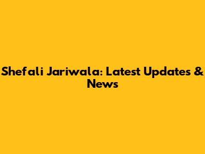 Shefali Jariwala: Latest Updates & News