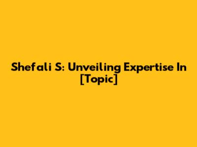 Shefali S: Unveiling Expertise In [Topic]