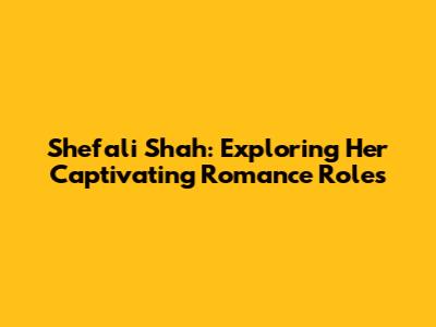 Shefali Shah: Exploring Her Captivating Romance Roles