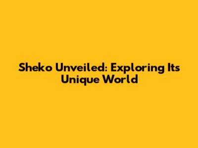 Sheko Unveiled: Exploring Its Unique World