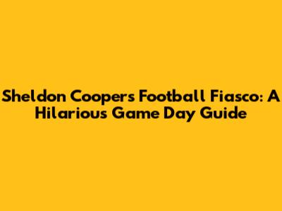 Sheldon Cooper's Football Fiasco: A Hilarious Game Day Guide