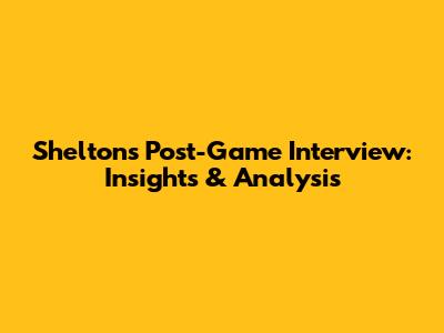 Shelton's Post-Game Interview: Insights & Analysis