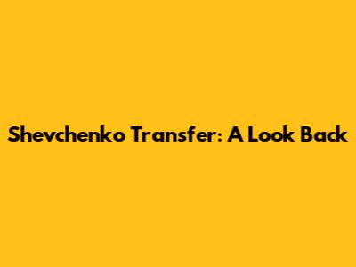 Shevchenko Transfer: A Look Back