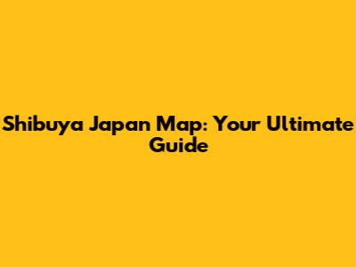 Shibuya Japan Map: Your Ultimate Guide
