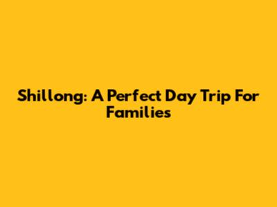 Shillong: A Perfect Day Trip For Families