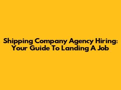Shipping Company Agency Hiring: Your Guide To Landing A Job