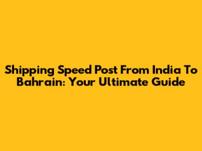 Shipping Speed Post From India To Bahrain: Your Ultimate Guide