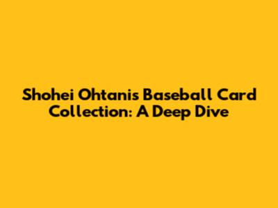 Shohei Ohtani's Baseball Card Collection: A Deep Dive