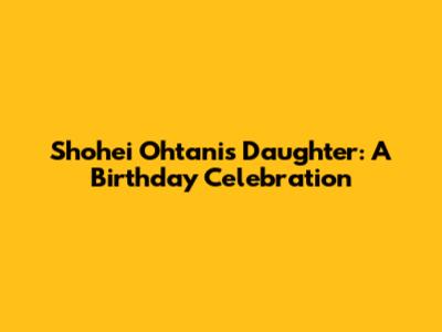 Shohei Ohtani's Daughter: A Birthday Celebration