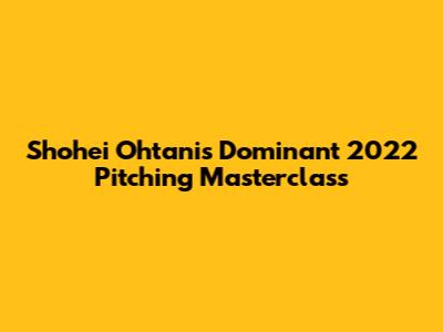 Shohei Ohtani's Dominant 2022 Pitching Masterclass