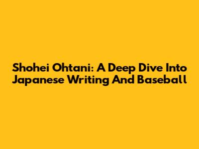 Shohei Ohtani: A Deep Dive Into Japanese Writing And Baseball