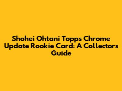 Shohei Ohtani Topps Chrome Update Rookie Card: A Collector's Guide