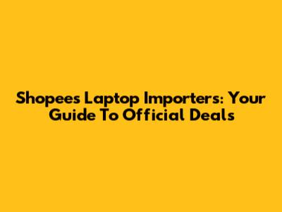 Shopee's Laptop Importers: Your Guide To Official Deals