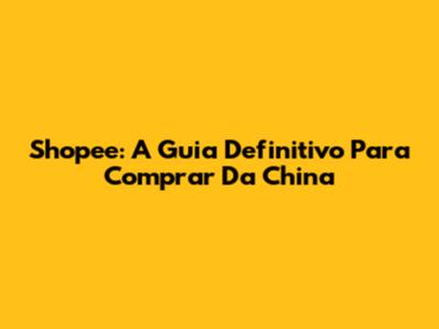 Shopee: A Guia Definitivo Para Comprar Da China